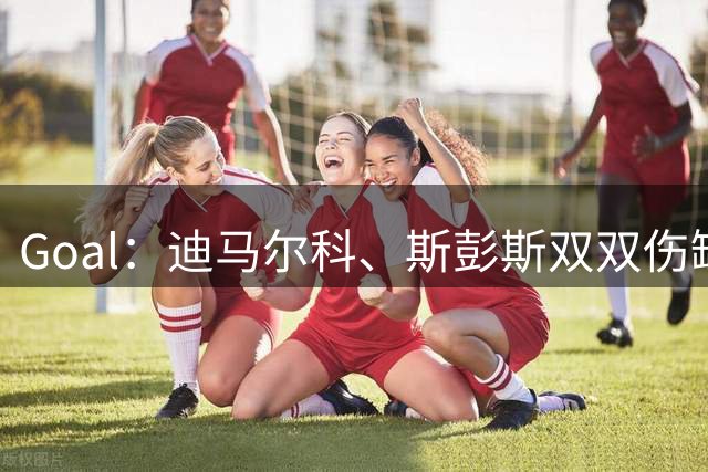 Goal：迪马尔科、斯彭斯双双伤缺，目标10月对阵罗马完成复出
